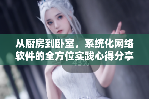 从厨房到卧室，系统化网络软件的全方位实践心得分享