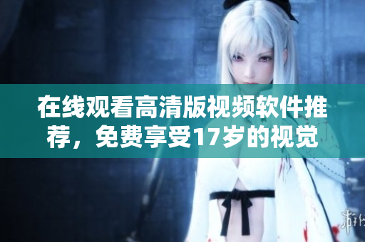 在线观看高清版视频软件推荐，免费享受17岁的视觉盛宴