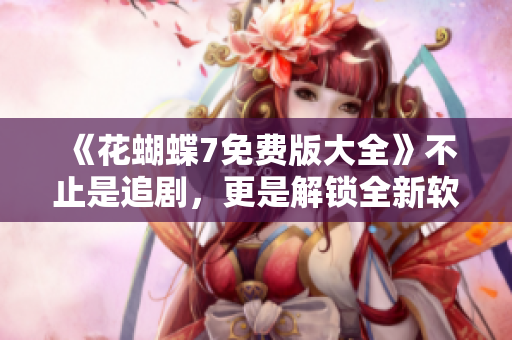 《花蝴蝶7免费版大全》不止是追剧，更是解锁全新软件世界