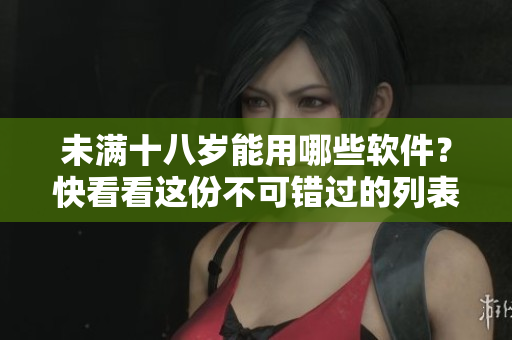 未满十八岁能用哪些软件？快看看这份不可错过的列表！
