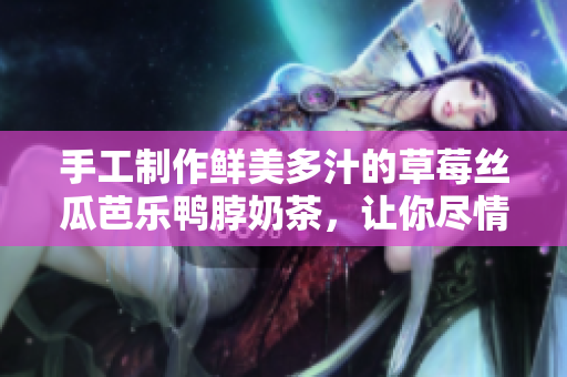 手工制作鲜美多汁的草莓丝瓜芭乐鸭脖奶茶，让你尽情享受独特口感！