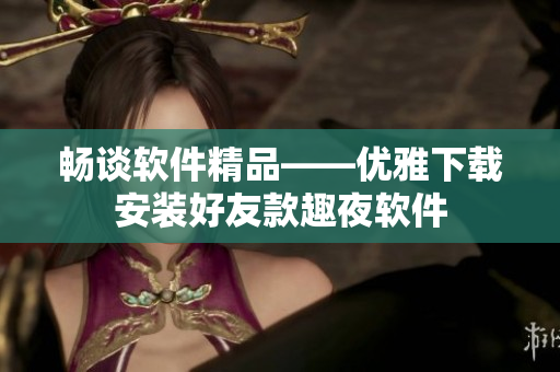 畅谈软件精品——优雅下载安装好友款趣夜软件