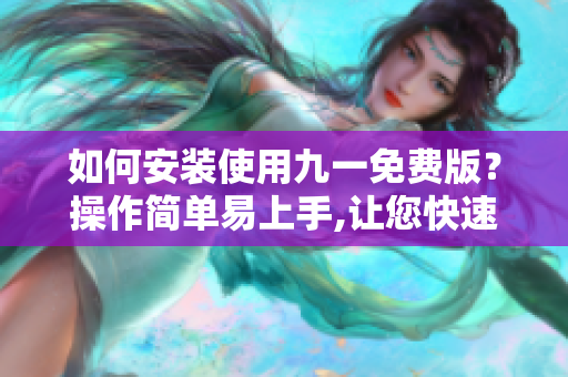 如何安装使用九一免费版？操作简单易上手,让您快速上手。