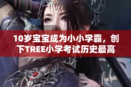 10岁宝宝成为小小学霸，创下TREE小学考试历史最高分