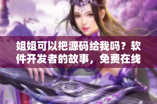 姐姐可以把源码给我吗？软件开发者的故事，免费在线阅读