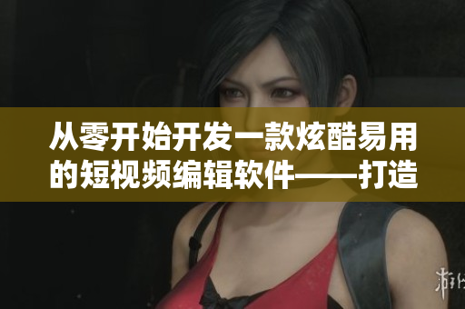 从零开始开发一款炫酷易用的短视频编辑软件——打造属于你的独特展示风格！