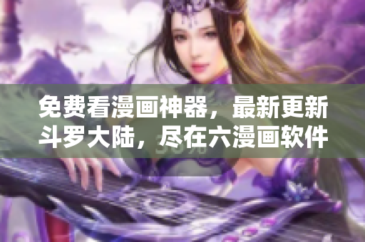 免费看漫画神器，最新更新斗罗大陆，尽在六漫画软件