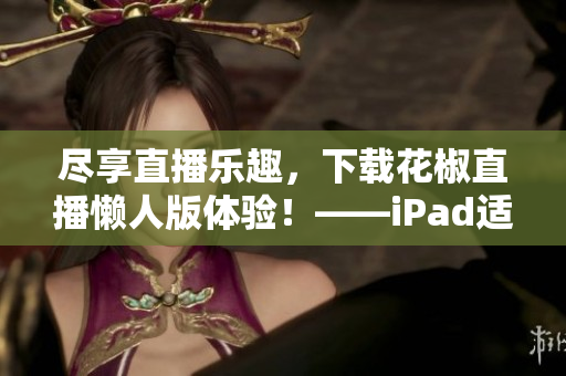 尽享直播乐趣，下载花椒直播懒人版体验！——iPad适用