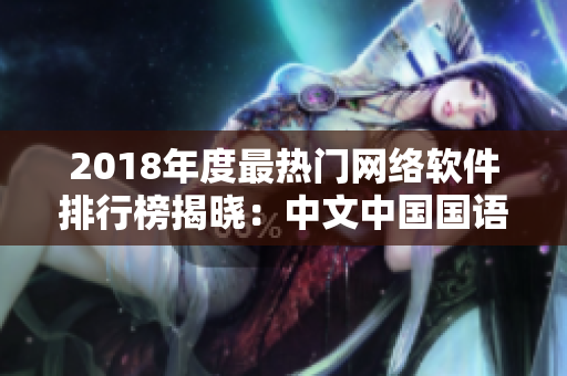 2018年度最热门网络软件排行榜揭晓：中文中国国语软件成为用户首选