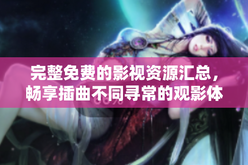 完整免费的影视资源汇总，畅享插曲不同寻常的观影体验