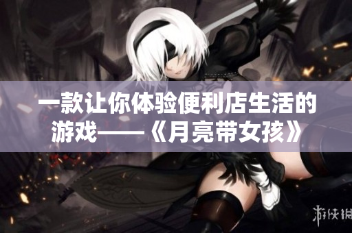 一款让你体验便利店生活的游戏——《月亮带女孩》