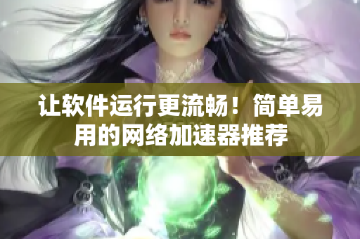 让软件运行更流畅！简单易用的网络加速器推荐