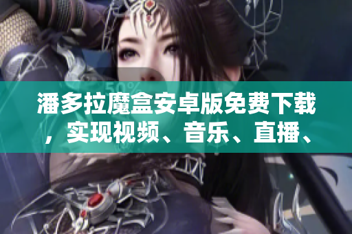 潘多拉魔盒安卓版免费下载，实现视频、音乐、直播、游戏一站式服务