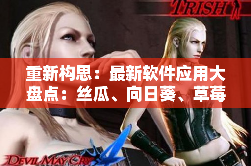 重新构思：最新软件应用大盘点：丝瓜、向日葵、草莓、芭乐、黄瓜一网打尽！