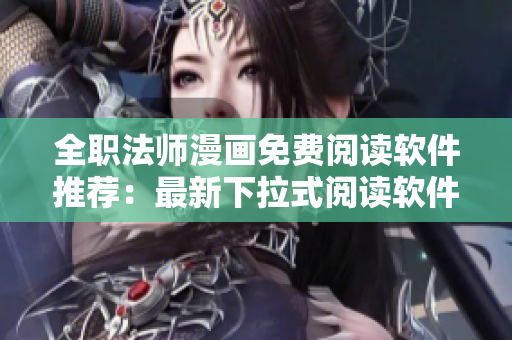 全职法师漫画免费阅读软件推荐：最新下拉式阅读软件分享