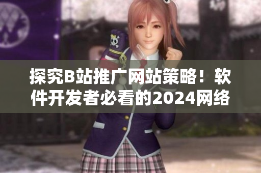 探究B站推广网站策略！软件开发者必看的2024网络推广实战解析
