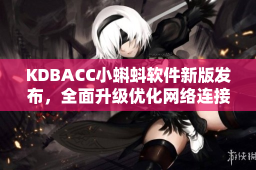 KDBACC小蝌蚪软件新版发布，全面升级优化网络连接及数据安全功能