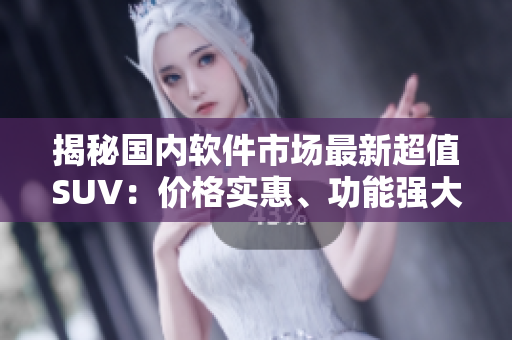 揭秘国内软件市场最新超值SUV：价格实惠、功能强大!