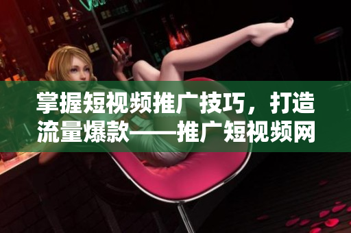 掌握短视频推广技巧，打造流量爆款——推广短视频网页入口