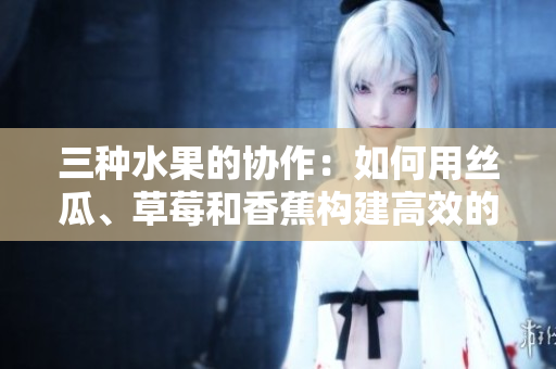 三种水果的协作：如何用丝瓜、草莓和香蕉构建高效的软件开发环境