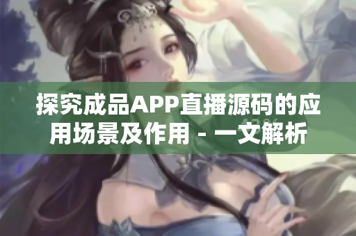 探究成品APP直播源码的应用场景及作用 - 一文解析