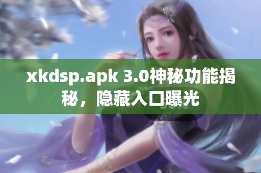 xkdsp.apk 3.0神秘功能揭秘，隐藏入口曝光
