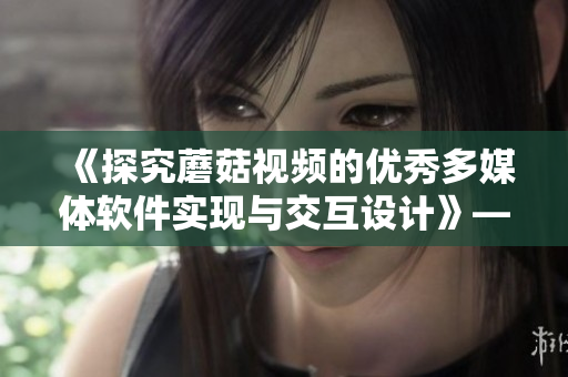 《探究蘑菇视频的优秀多媒体软件实现与交互设计》——软件开发者必读的一篇文章