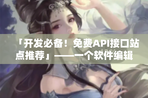 「开发必备！免费API接口站点推荐」——一个软件编辑的选择