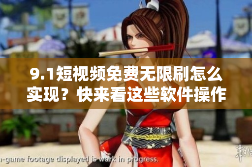 9.1短视频免费无限刷怎么实现？快来看这些软件操作技巧