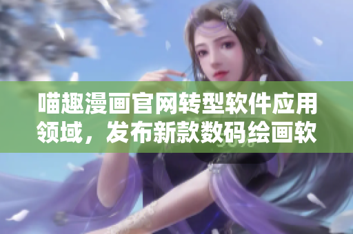喵趣漫画官网转型软件应用领域，发布新款数码绘画软件！