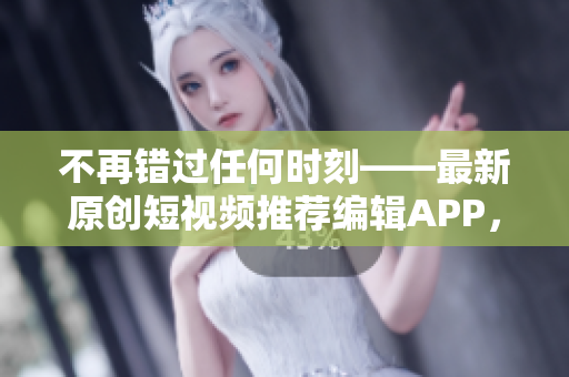 不再错过任何时刻——最新原创短视频推荐编辑APP，等你来下载！