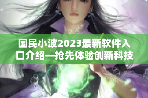 国民小波2023最新软件入口介绍—抢先体验创新科技
