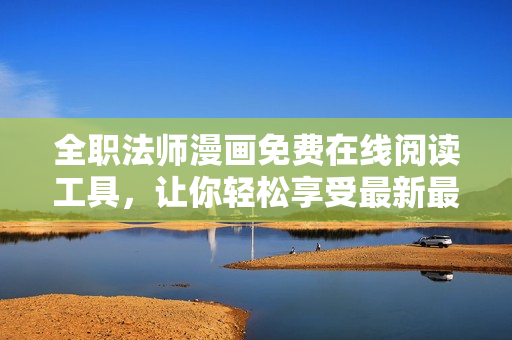 全职法师漫画免费在线阅读工具，让你轻松享受最新最全的漫画内容！