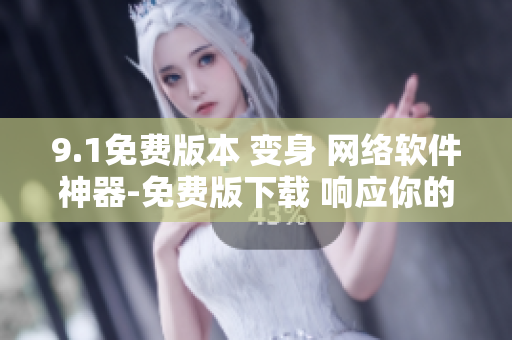 9.1免费版本 变身 网络软件神器-免费版下载 响应你的网络需求