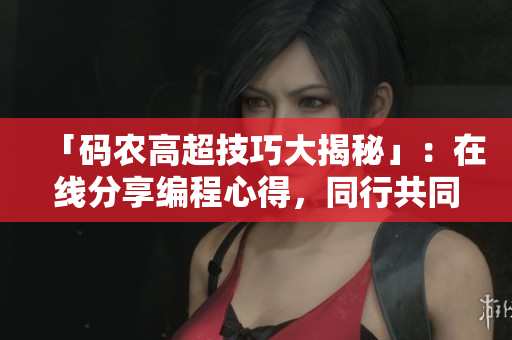 「码农高超技巧大揭秘」：在线分享编程心得，同行共同成长