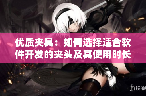 优质夹具：如何选择适合软件开发的夹头及其使用时长？