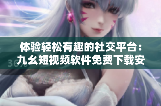 体验轻松有趣的社交平台：九幺短视频软件免费下载安装！