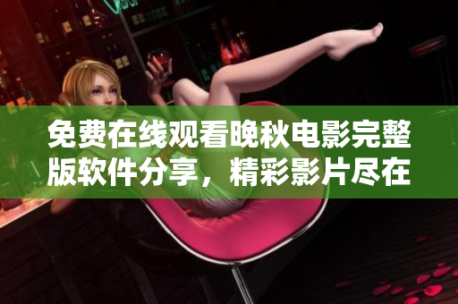 免费在线观看晚秋电影完整版软件分享，精彩影片尽在其中