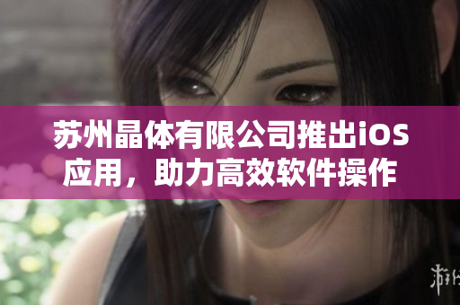 苏州晶体有限公司推出iOS应用，助力高效软件操作