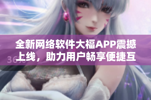 全新网络软件大福APP震撼上线，助力用户畅享便捷互联网体验