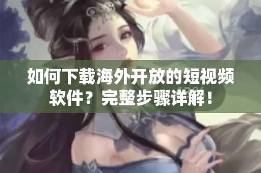 如何下载海外开放的短视频软件？完整步骤详解！
