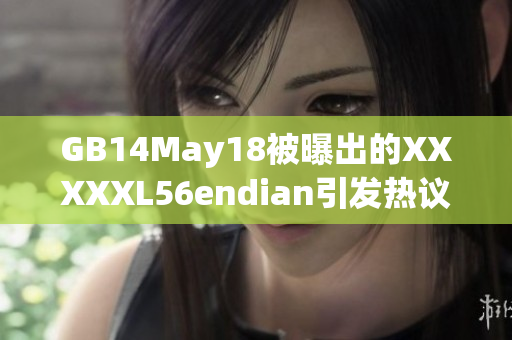 GB14May18被曝出的XXXXXL56endian引发热议