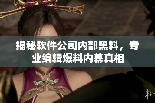 揭秘软件公司内部黑料，专业编辑爆料内幕真相