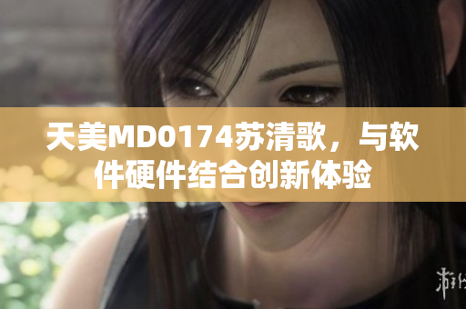 天美MD0174苏清歌，与软件硬件结合创新体验