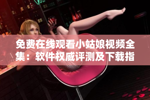 免费在线观看小姑娘视频全集：软件权威评测及下载指南