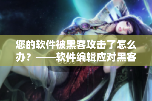 您的软件被黑客攻击了怎么办？——软件编辑应对黑客攻击的方法