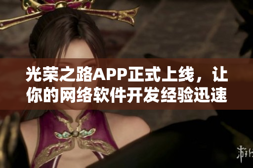光荣之路APP正式上线，让你的网络软件开发经验迅速升级！