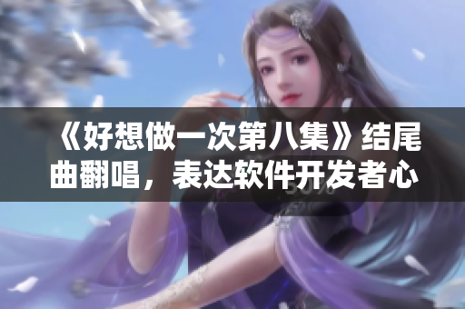 《好想做一次第八集》结尾曲翻唱，表达软件开发者心声