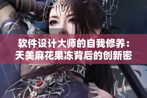 软件设计大师的自我修养：天美麻花果冻背后的创新密码