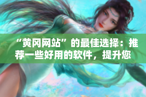 “黄冈网站”的最佳选择：推荐一些好用的软件，提升您的生产力！